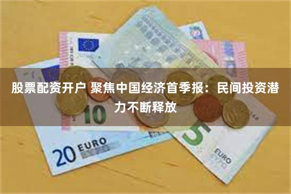 股票配资开户 聚焦中国经济首季报：民间投资潜力不断释放