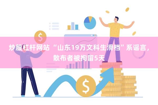 炒股杠杆网站 “山东19万文科生滑档”系谣言，散布者被拘留5天