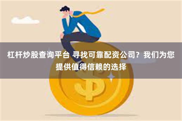 杠杆炒股查询平台 寻找可靠配资公司？我们为您提供值得信赖的选择