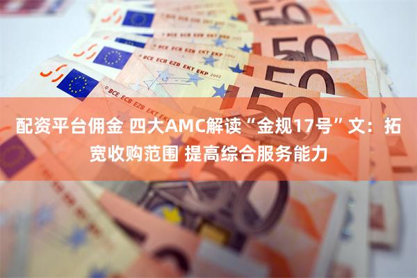 配资平台佣金 四大AMC解读“金规17号”文：拓宽收购范围 提高综合服务能力
