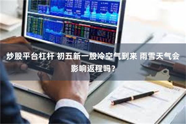 炒股平台杠杆 初五新一股冷空气到来 雨雪天气会影响返程吗？