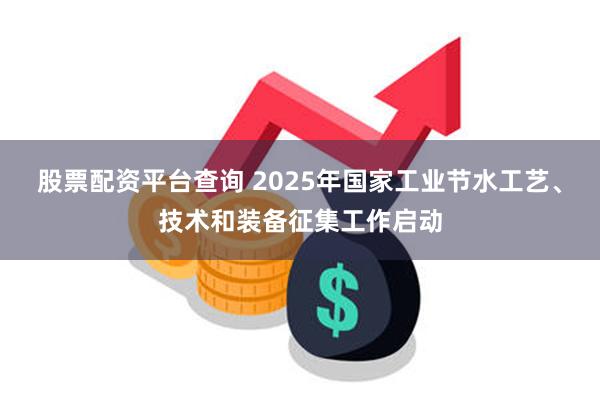 股票配资平台查询 2025年国家工业节水工艺、技术和装备征集工作启动