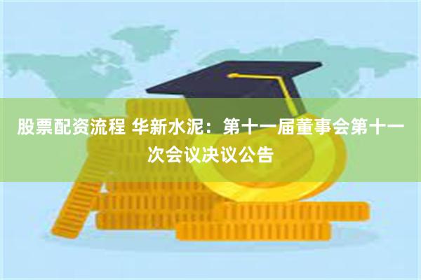 股票配资流程 华新水泥：第十一届董事会第十一次会议决议公告