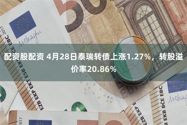 配资股配资 4月28日泰瑞转债上涨1.27%，转股溢价率20.86%