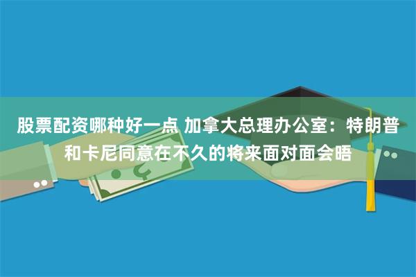 股票配资哪种好一点 加拿大总理办公室：特朗普和卡尼同意在不久的将来面对面会晤