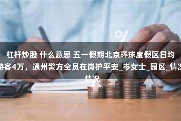 杠杆炒股 什么意思 五一假期北京环球度假区日均游客4万，通州警方全员在岗护平安_岑女士_园区_情况