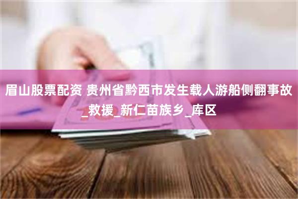 眉山股票配资 贵州省黔西市发生载人游船侧翻事故_救援_新仁苗族乡_库区