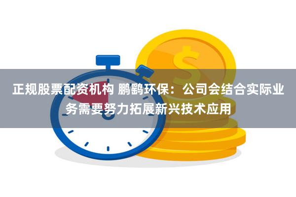 正规股票配资机构 鹏鹞环保：公司会结合实际业务需要努力拓展新兴技术应用