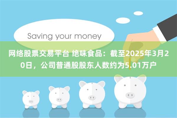 网络股票交易平台 绝味食品：截至2025年3月20日，公司普通股股东人数约为5.01万户