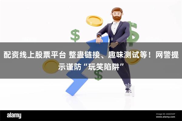 配资线上股票平台 整蛊链接、趣味测试等！网警提示谨防“玩笑陷阱”