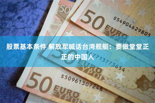 股票基本条件 解放军喊话台湾舰艇：要做堂堂正正的中国人