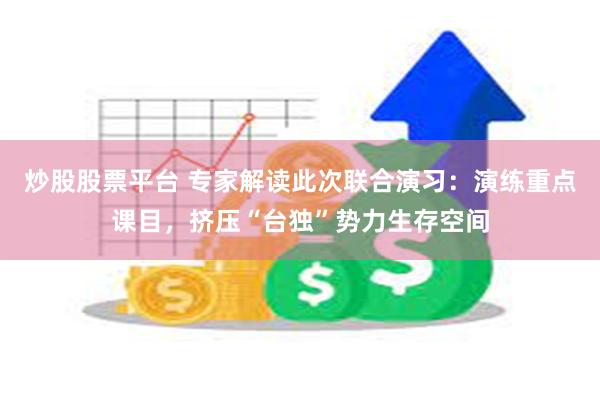 炒股股票平台 专家解读此次联合演习：演练重点课目，挤压“台独”势力生存空间