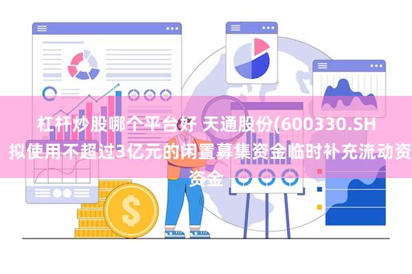 杠杆炒股哪个平台好 天通股份(600330.SH)：拟使用不超过3亿元的闲置募集资金临时补充流动资金