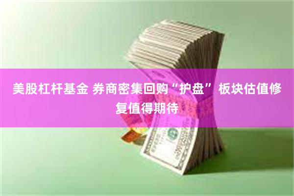 美股杠杆基金 券商密集回购“护盘” 板块估值修复值得期待