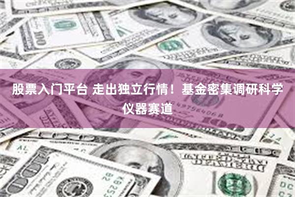股票入门平台 走出独立行情！基金密集调研科学仪器赛道