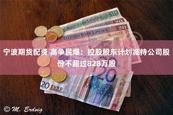 宁波期货配资 高争民爆：控股股东计划减持公司股份不超过828万股