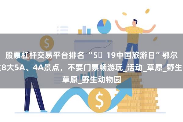 股票杠杆交易平台排名 “5・19中国旅游日”鄂尔多斯这8大5A、4A景点，不要门票畅游玩_活动_草原_野生动物园