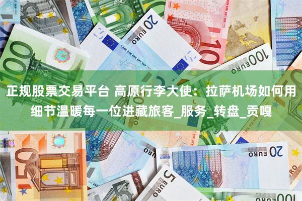 正规股票交易平台 高原行李大使：拉萨机场如何用细节温暖每一位进藏旅客_服务_转盘_贡嘎