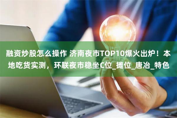 融资炒股怎么操作 济南夜市TOP10爆火出炉！本地吃货实测，环联夜市稳坐C位_摊位_唐冶_特色