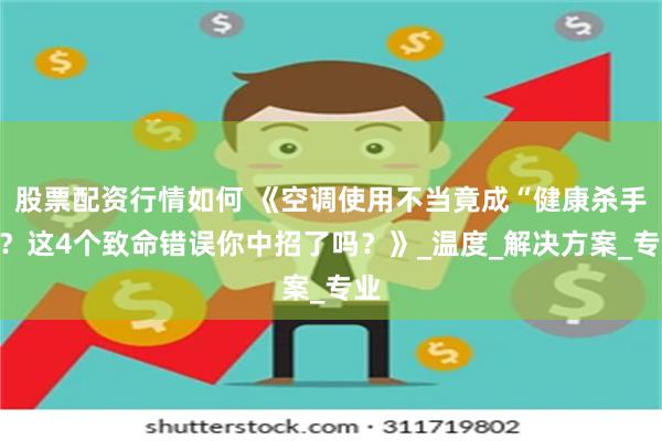 股票配资行情如何 《空调使用不当竟成“健康杀手”？这4个致命错误你中招了吗？》_温度_解决方案_专业