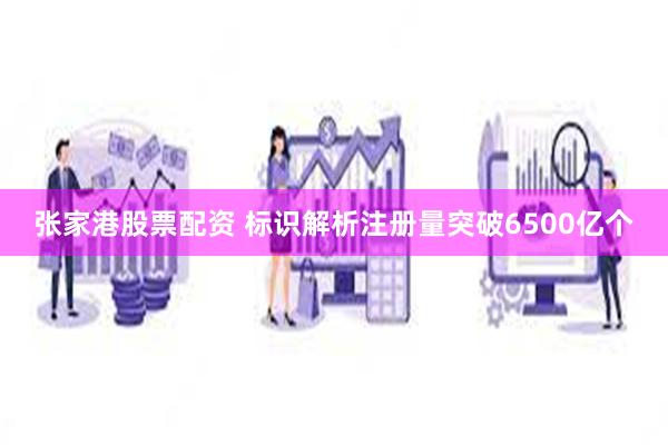 张家港股票配资 标识解析注册量突破6500亿个