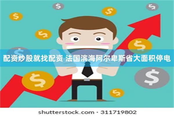 配资炒股就找配资 法国滨海阿尔卑斯省大面积停电