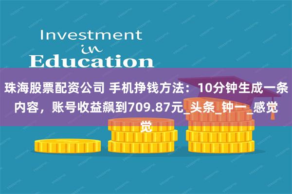 珠海股票配资公司 手机挣钱方法：10分钟生成一条内容，账号收益飙到709.87元_头条_钟一_感觉