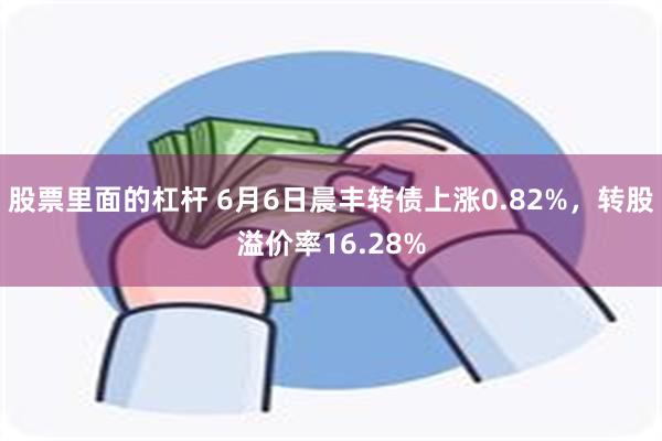 股票里面的杠杆 6月6日晨丰转债上涨0.82%，转股溢价率16.28%