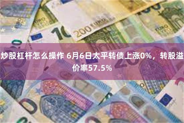 炒股杠杆怎么操作 6月6日太平转债上涨0%，转股溢价率57.5%