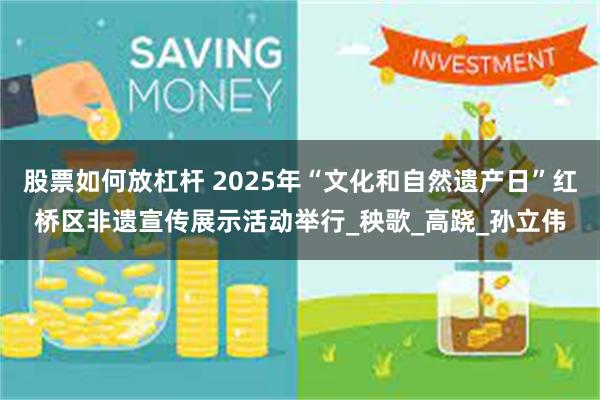 股票如何放杠杆 2025年“文化和自然遗产日”红桥区非遗宣传展示活动举行_秧歌_高跷_孙立伟