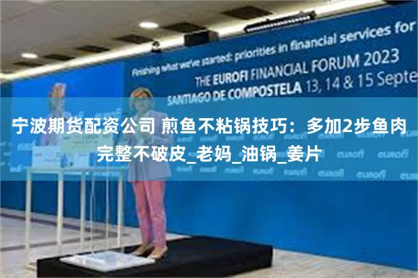 宁波期货配资公司 煎鱼不粘锅技巧：多加2步鱼肉完整不破皮_老妈_油锅_姜片