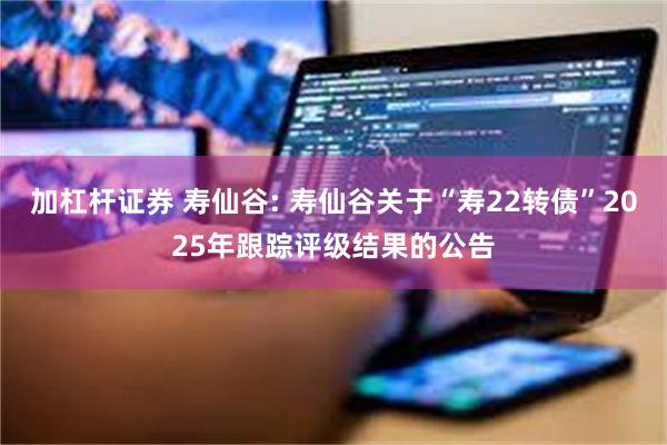 加杠杆证券 寿仙谷: 寿仙谷关于“寿22转债”2025年跟踪评级结果的公告