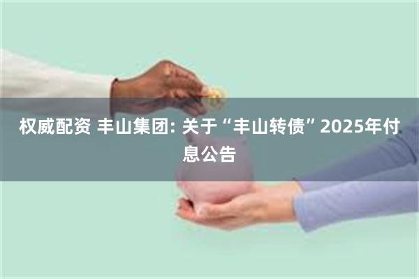 权威配资 丰山集团: 关于“丰山转债”2025年付息公告