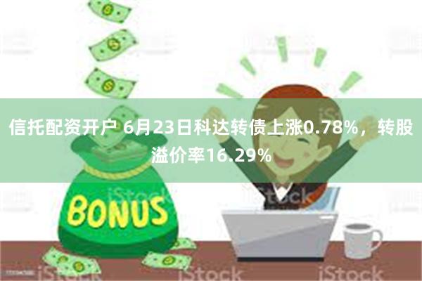信托配资开户 6月23日科达转债上涨0.78%，转股溢价率16.29%
