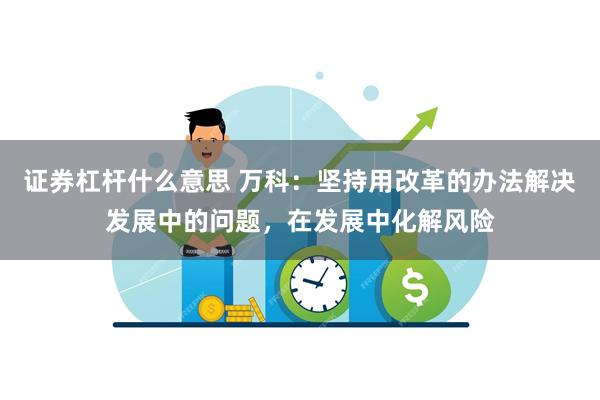 证券杠杆什么意思 万科：坚持用改革的办法解决发展中的问题，在发展中化解风险