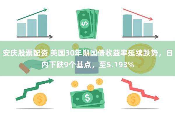 安庆股票配资 英国30年期国债收益率延续跌势，日内下跌9个基点，至5.193%