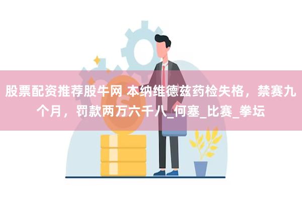 股票配资推荐股牛网 本纳维德兹药检失格，禁赛九个月，罚款两万六千八_何塞_比赛_拳坛